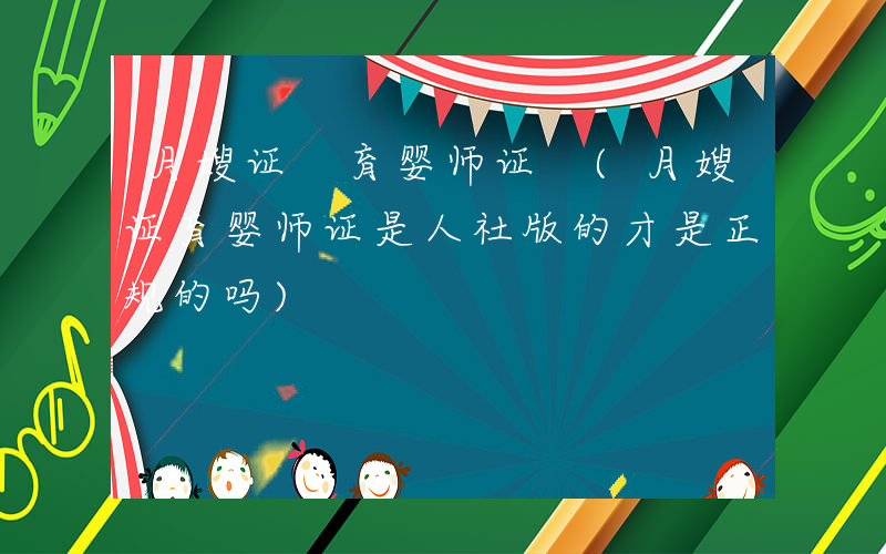 月嫂证 育婴师证 (月嫂证育婴师证是人社版的才是正规的吗)